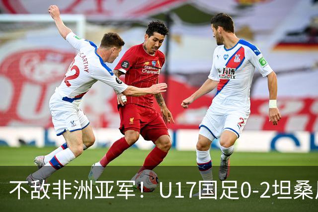 不敌非洲亚军！U17国足0-2坦桑尼亚U17 帅惟浩失良机基津加世界波