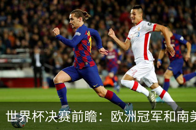 世界杯决赛前瞻：欧洲冠军和南美冠军货真价实的激情对撞