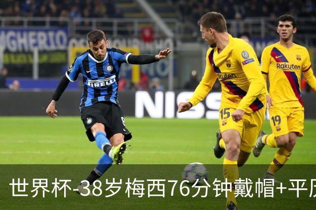世界杯-38岁梅西76分钟戴帽+平历史纪录 阿根廷3-0阿尔及利亚