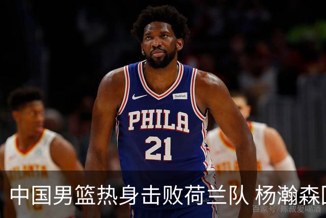 中国男篮热身击败荷兰队 杨瀚森回归得到7分8板
