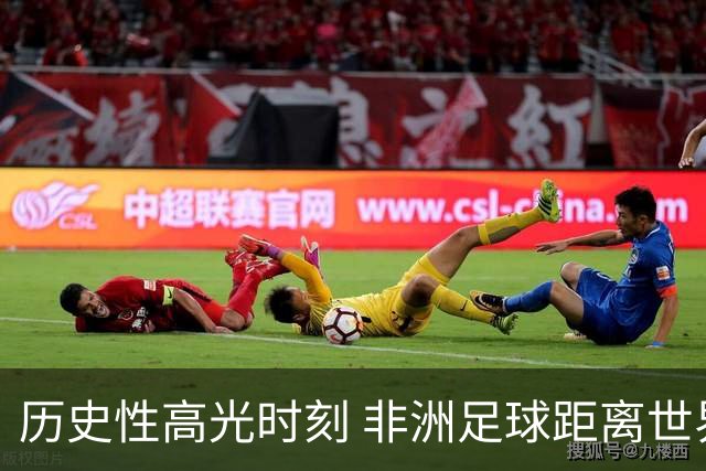 历史性高光时刻 非洲足球距离世界杯冠军还有多远？