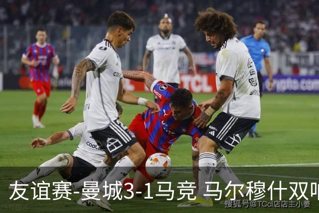 友谊赛-曼城3-1马竞 马尔穆什双响塞梅尼奥两助16岁多明戈斯破门