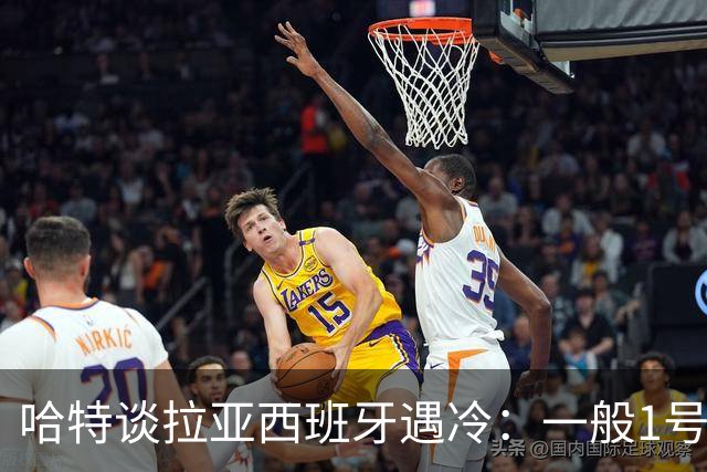 哈特谈拉亚西班牙遇冷：一般1号门将自己不犯错，教练很难换人的