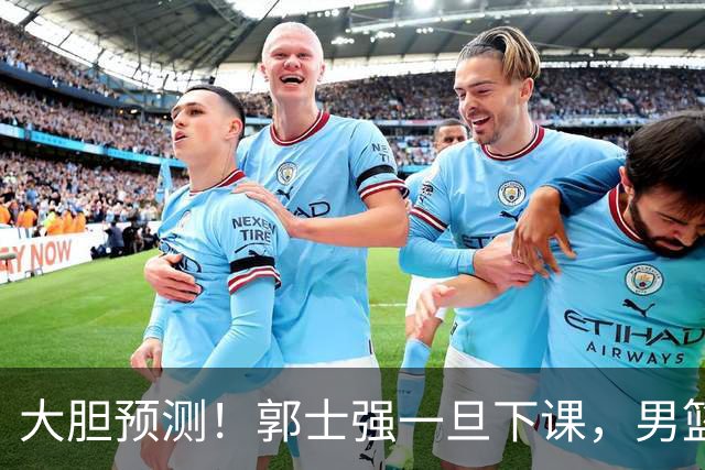 大胆预测！郭士强一旦下课，男篮新主帅99％在以下会在这三人之间产生