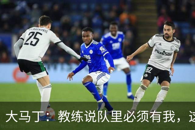 大马丁：教练说队里必须有我，这比扑点10次上头条更有价值