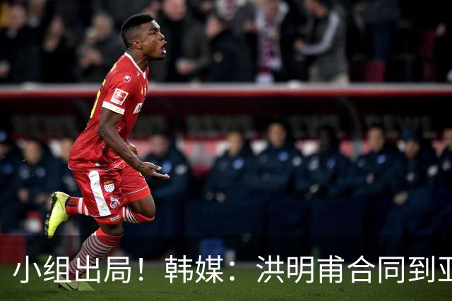 小组出局！韩媒：洪明甫合同到亚洲杯结束，能否留任仍待观察