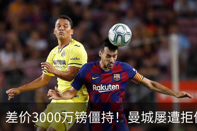 差价3000万镑僵持！曼城屡遭拒仍死磕到底，豪门执着背后藏深层博弈？