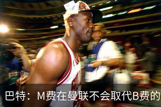 巴特：M费在曼联不会取代B费的位置 若去热刺他能成为核心