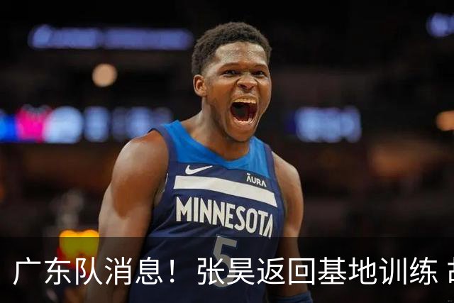 广东队消息！张昊返回基地训练 胡明轩与贺希宁合影 徐昕将去打NCAA