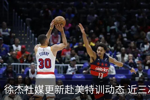徐杰社媒更新赴美特训动态 近三次入选男篮集训均无缘正规大名单
