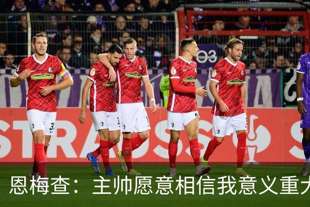 恩梅查：主帅愿意相信我意义重大，我也想用场上表现回馈这份信任