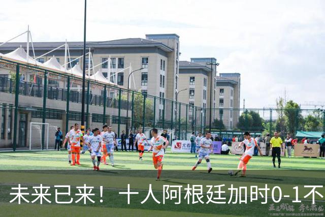 未来已来！十人阿根廷加时0-1不敌西班牙无缘卫冕！