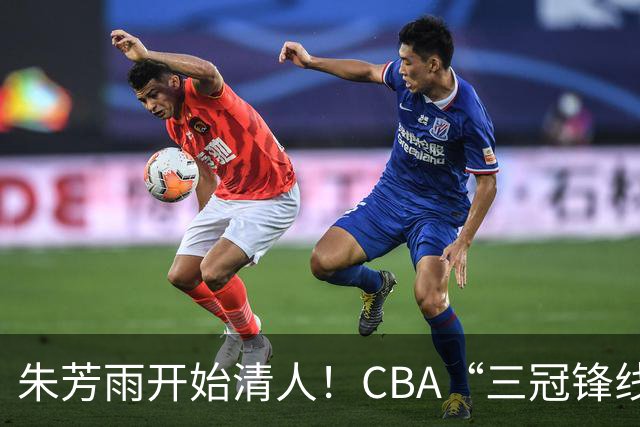 朱芳雨开始清人！CBA“三冠锋线”退出广东队，顶薪加盟同曦男篮