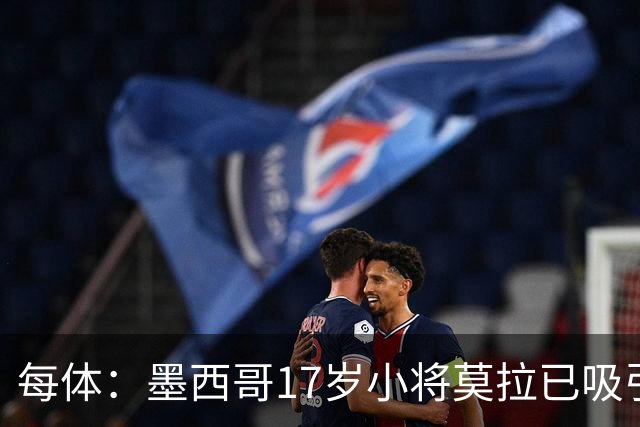每体：墨西哥17岁小将莫拉已吸引皇马、巴萨及曼联的兴趣