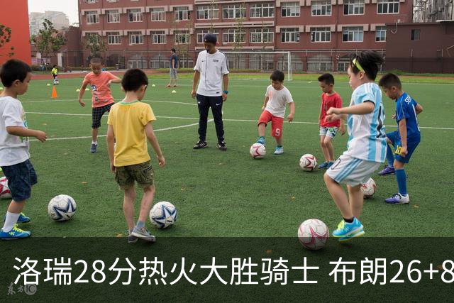 洛瑞28分热火大胜骑士 布朗26+8绿军险胜雄鹿