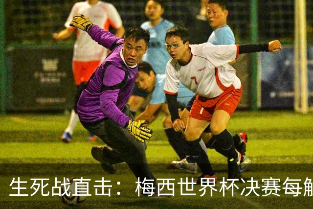 生死战直击：梅西世界杯决赛每触球即更新 西班牙创纪录防线等他来破
