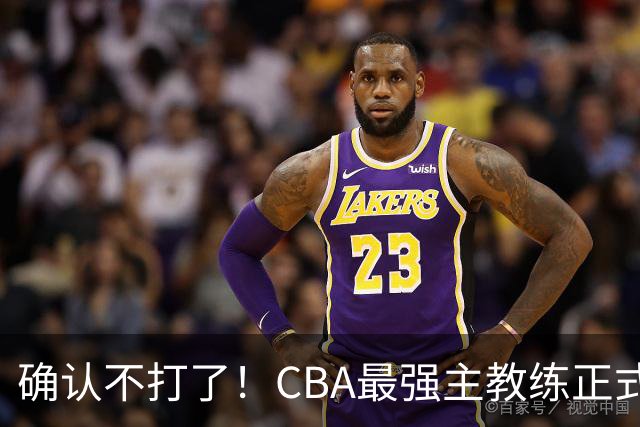 确认不打了！CBA最强主教练正式卸任，或加盟广东队取代杜锋？