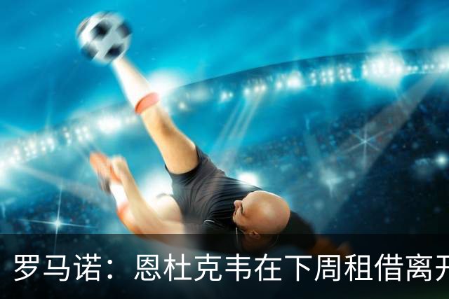 罗马诺：恩杜克韦在下周租借离开利物浦，已有多地的报价到来