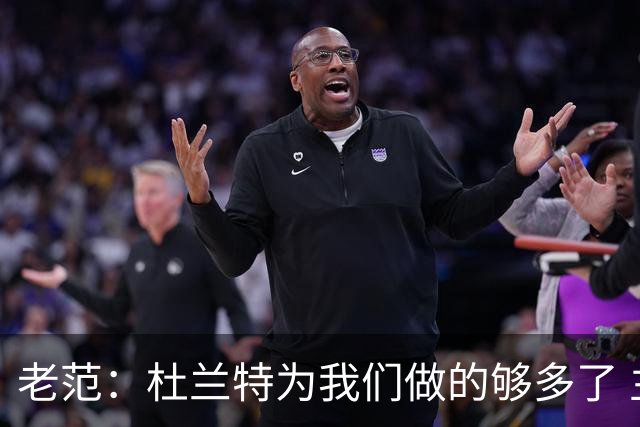 老范：杜兰特为我们做的够多了 主要是少了我和亚当斯平衡局面
