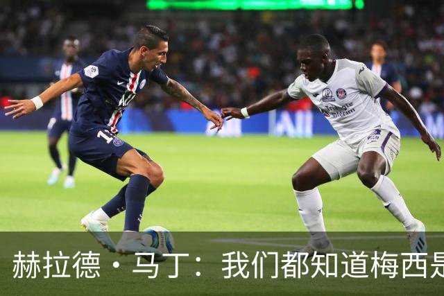 赫拉德·马丁：我们都知道梅西是谁，但他从未停止让我们惊叹