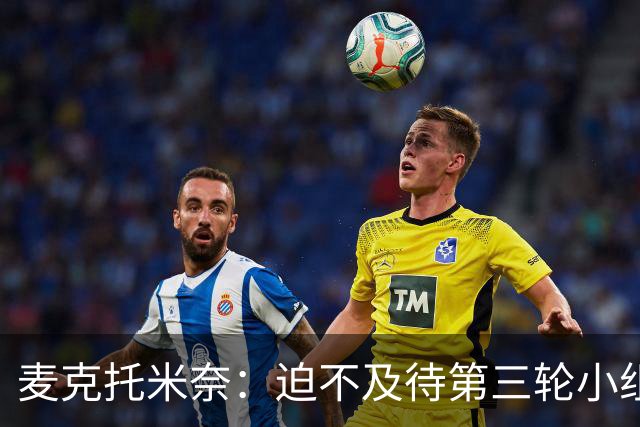 麦克托米奈：迫不及待第三轮小组赛踢巴西 苏格兰力争小组出线