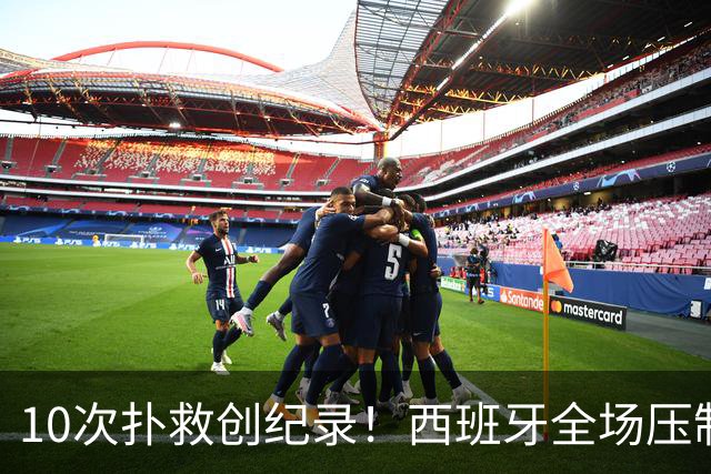 10次扑救创纪录！西班牙全场压制，阿根廷逼出史上首位决赛10扑门神