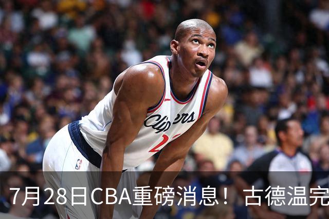 7月28日CBA重磅消息！古德温完成签约，山西再豪砸9位数抢胡金秋