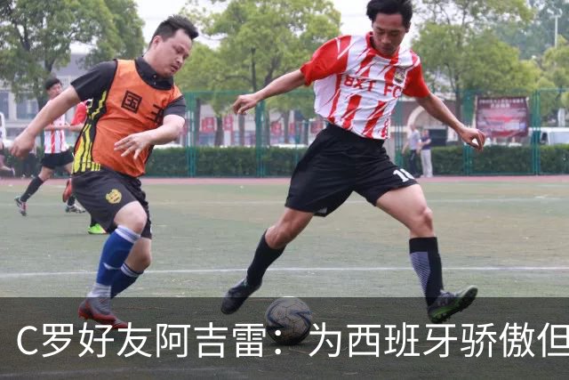 C罗好友阿吉雷：为西班牙骄傲但为C罗出局而痛心；C罗改变了足球