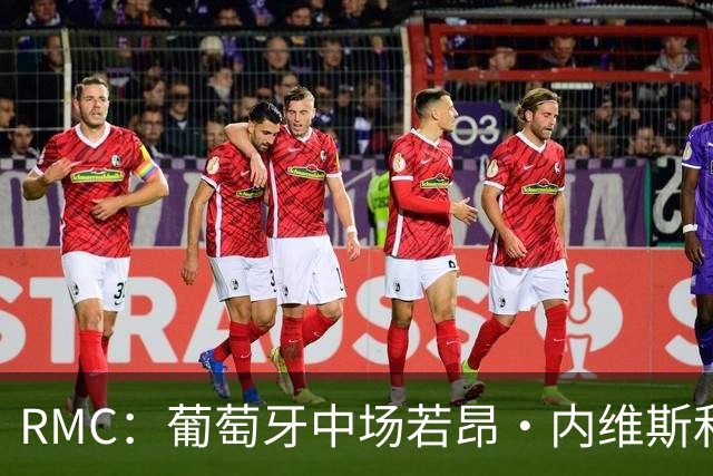 RMC：葡萄牙中场若昂·内维斯和女友社媒被冲，女友被迫关闭评论